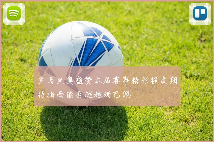 罗马里奥盛赞本届赛事精彩程度期待梅西能否超越姆巴佩